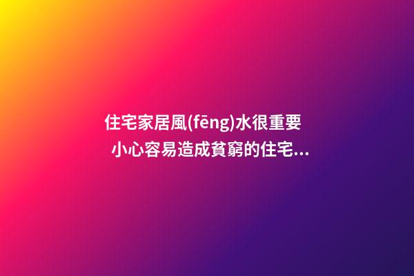 住宅家居風(fēng)水很重要  小心容易造成貧窮的住宅家居風(fēng)水